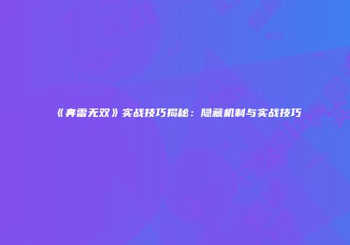 《奔雷无双》实战技巧揭秘：隐藏机制与实战技巧