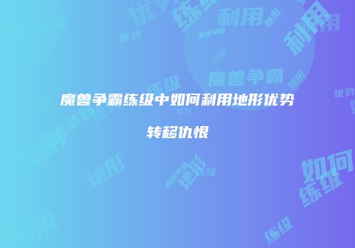 魔兽争霸练级中如何利用地形优势转移仇恨