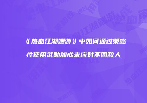 《热血江湖端游》中如何通过策略性使用武勋加成来应对不同敌人