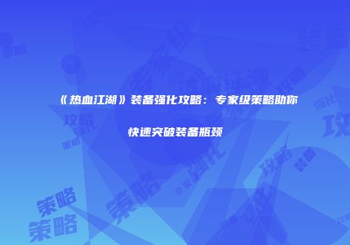 《热血江湖》装备强化攻略：专家级策略助你快速突破装备瓶颈