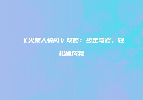 《火柴人快闪》攻略：少走弯路，轻松刷成就
