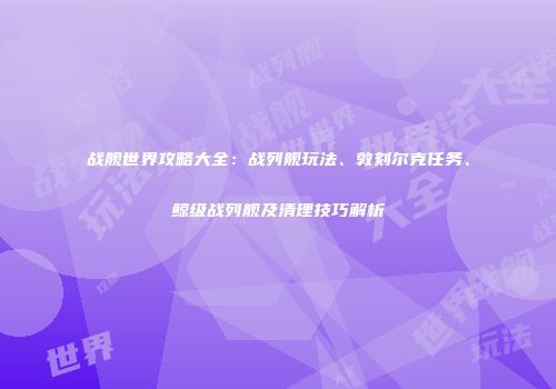 战舰世界攻略大全：战列舰玩法、敦刻尔克任务、鲸级战列舰及清理技巧解析
