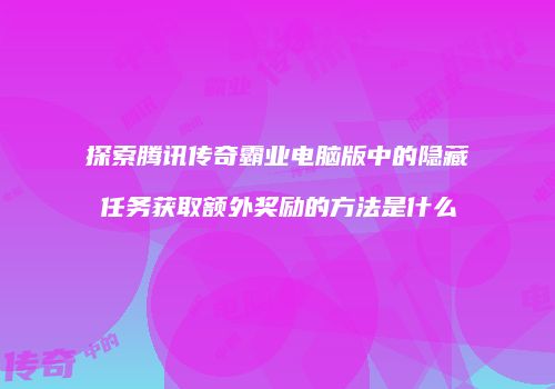 探索腾讯传奇霸业电脑版中的隐藏任务获取额外奖励的方法是什么