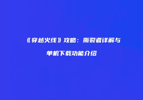 《穿越火线》攻略：撕裂者详解与单机下载功能介绍