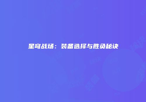 星穹战场：装备选择与胜负秘诀