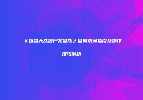 《植物大战僵尸龙宫版》官网访问指南及操作技巧解析