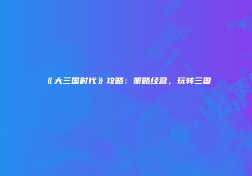 《大三国时代》攻略：策略经营，玩转三国