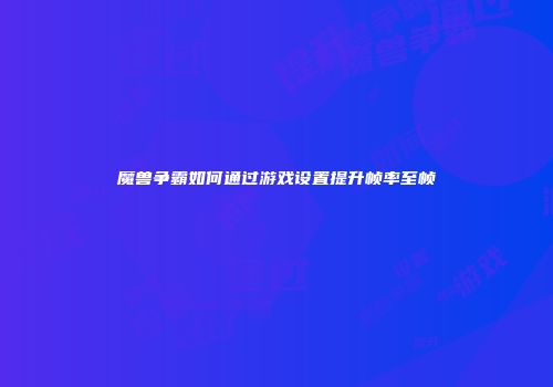 魔兽争霸如何通过游戏设置提升帧率至帧