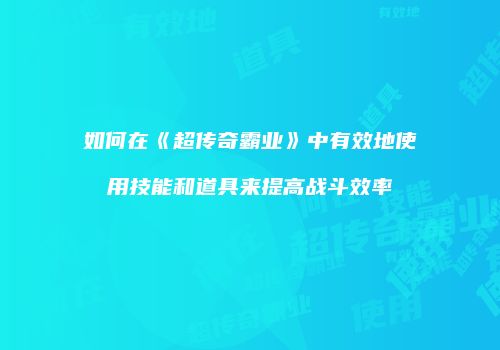 如何在《超传奇霸业》中有效地使用技能和道具来提高战斗效率