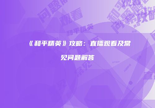 《和平精英》攻略：直播观看及常见问题解答
