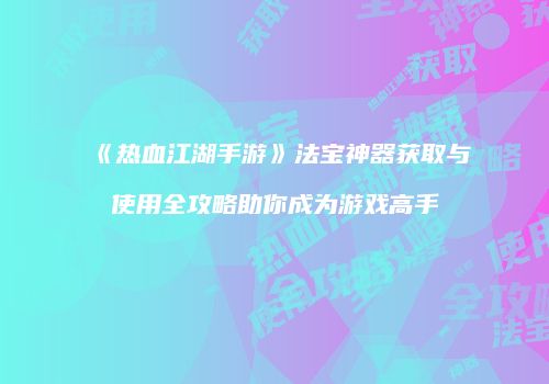 《热血江湖手游》法宝神器获取与使用全攻略助你成为游戏高手