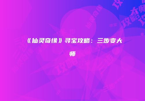 《仙灵奇缘》寻宝攻略：三步变大师