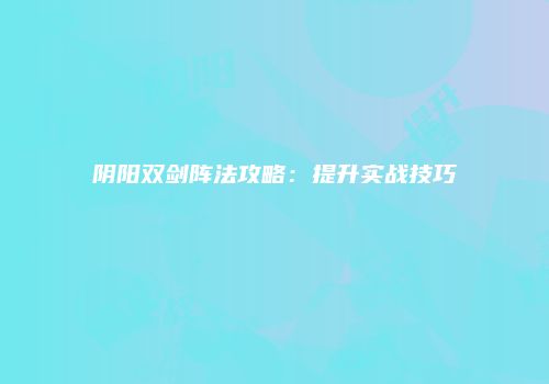 阴阳双剑阵法攻略：提升实战技巧