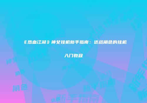 《热血江湖》神女挂机新手指南：近战角色的挂机入门教程