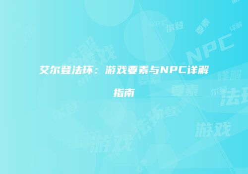 艾尔登法环：游戏要素与NPC详解指南