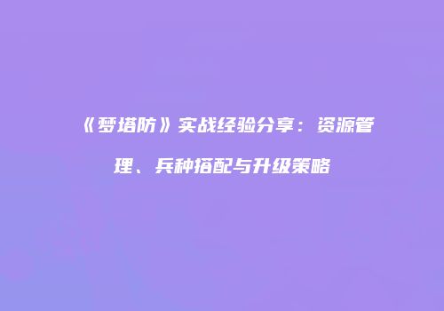 《梦塔防》实战经验分享：资源管理、兵种搭配与升级策略