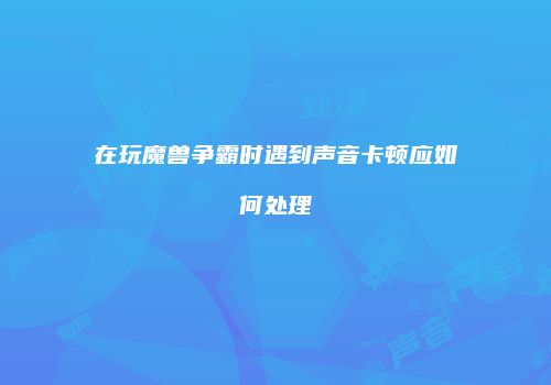 在玩魔兽争霸时遇到声音卡顿应如何处理