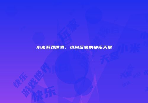 小米游戏世界：小白玩家的快乐天堂