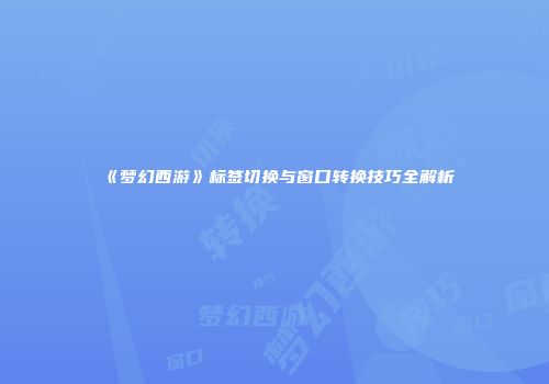 《梦幻西游》标签切换与窗口转换技巧全解析