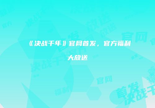 《决战千年》官网首发，官方福利大放送