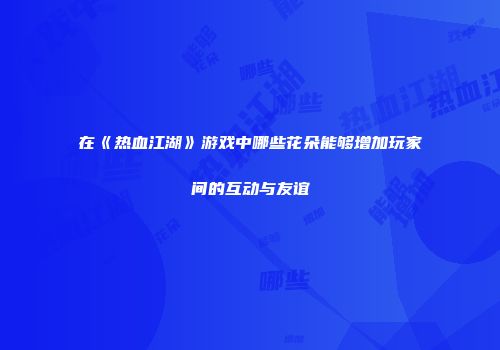 在《热血江湖》游戏中哪些花朵能够增加玩家间的互动与友谊