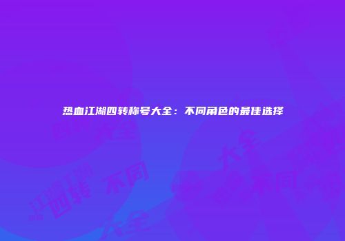 热血江湖四转称号大全：不同角色的最佳选择