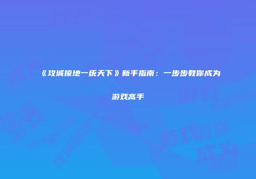 《攻城掠地一统天下》新手指南：一步步教你成为游戏高手