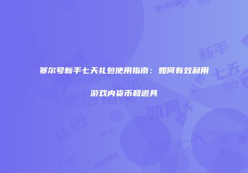赛尔号新手七天礼包使用指南：如何有效利用游戏内货币和道具