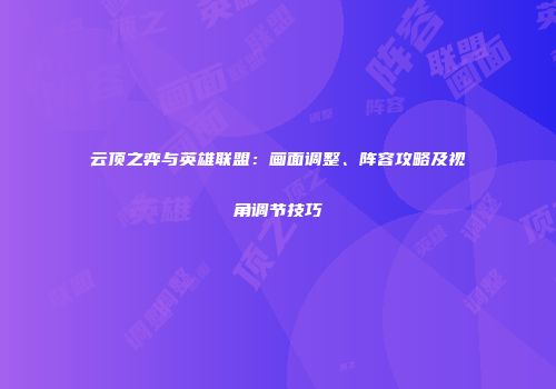 云顶之弈与英雄联盟：画面调整、阵容攻略及视角调节技巧