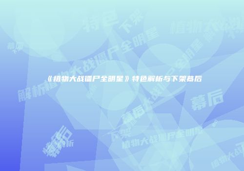 《植物大战僵尸全明星》特色解析与下架幕后