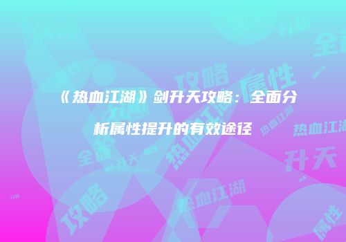 《热血江湖》剑升天攻略：全面分析属性提升的有效途径