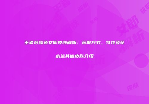 王者荣耀兔女郎皮肤解析：获取方式、特性及花木兰其他皮肤介绍