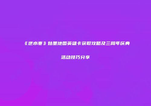 《逆水寒》姑墨地图英雄卡获取攻略及三周年庆典活动技巧分享