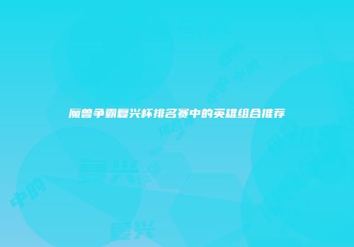魔兽争霸复兴杯排名赛中的英雄组合推荐