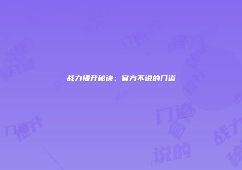战力提升秘诀：官方不说的门道