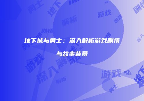 地下城与勇士：深入解析游戏剧情与故事背景