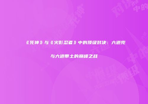 《死神》与《火影忍者》中的顶级对决：六道兜与六道带土的巅峰之战