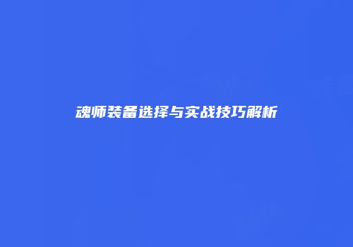 魂师装备选择与实战技巧解析
