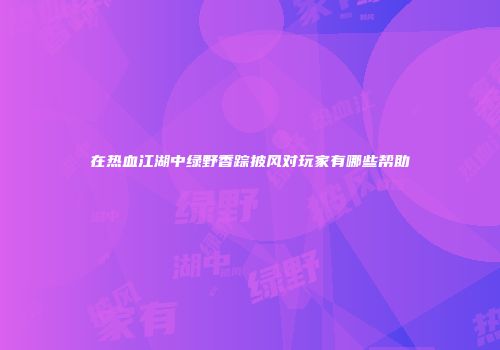 在热血江湖中绿野香踪披风对玩家有哪些帮助