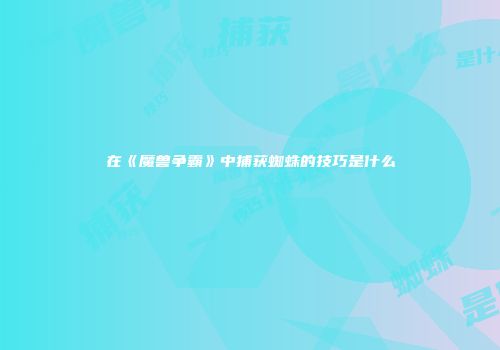 在《魔兽争霸》中捕获蜘蛛的技巧是什么