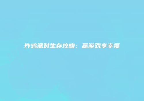 炸鸡派对生存攻略：赢游戏享幸福