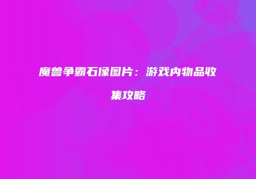 魔兽争霸石像图片：游戏内物品收集攻略