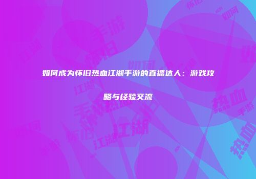 如何成为怀旧热血江湖手游的直播达人：游戏攻略与经验交流
