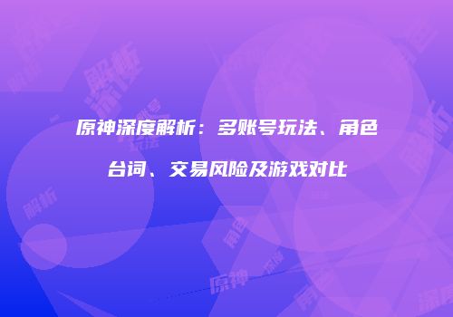 原神深度解析：多账号玩法、角色台词、交易风险及游戏对比