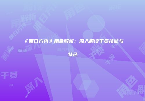 《明日方舟》角色解析：深入解读干员技能与特色