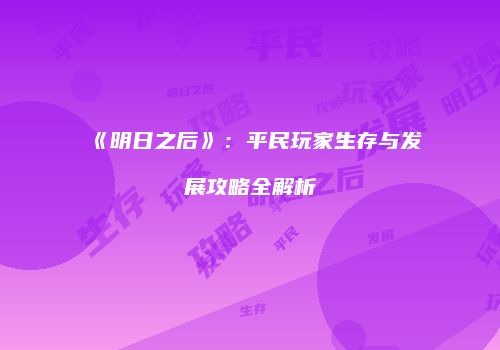 《明日之后》：平民玩家生存与发展攻略全解析