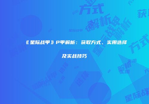 《星际战甲》P甲解析：获取方式、实用选择及实战技巧