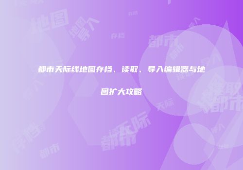 都市天际线地图存档、读取、导入编辑器与地图扩大攻略
