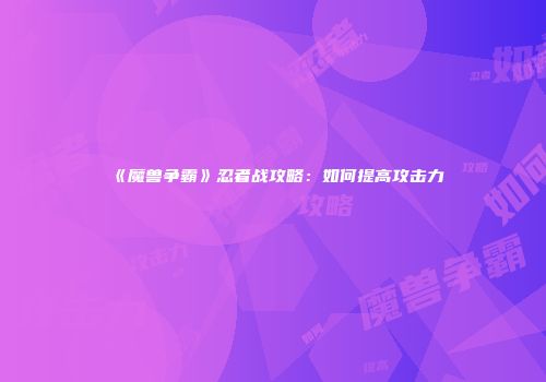 《魔兽争霸》忍者战攻略：如何提高攻击力