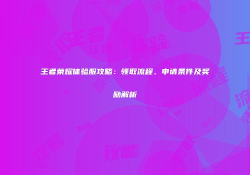 王者荣耀体验服攻略：领取流程、申请条件及奖励解析